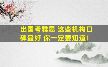 出国考雅思 这些机构口碑最好 你一定要知道！